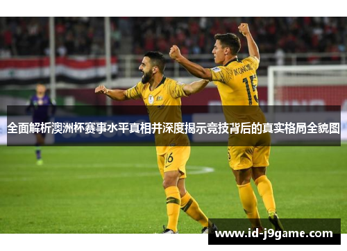 全面解析澳洲杯赛事水平真相并深度揭示竞技背后的真实格局全貌图
