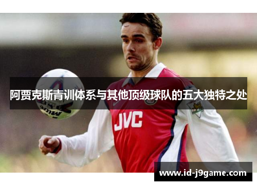 阿贾克斯青训体系与其他顶级球队的五大独特之处