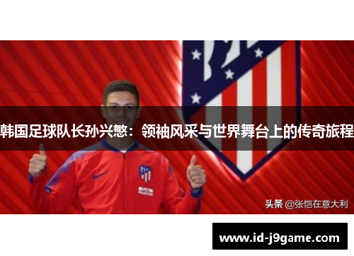 韩国足球队长孙兴慜：领袖风采与世界舞台上的传奇旅程