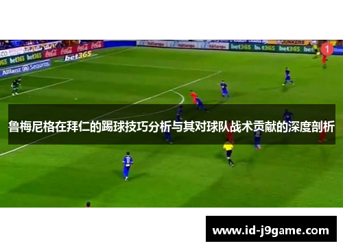 鲁梅尼格在拜仁的踢球技巧分析与其对球队战术贡献的深度剖析 鲁梅尼格在拜仁的踢球技巧分析与其对球队战术贡献的深度剖析