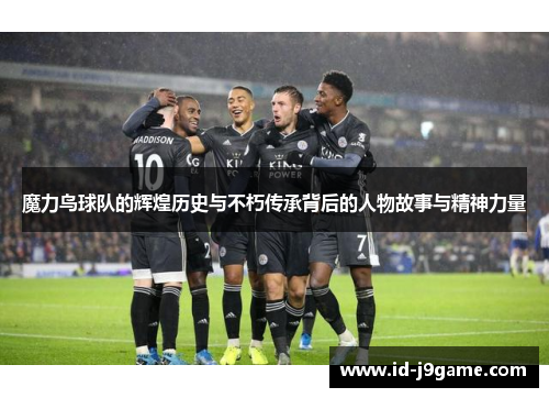 魔力鸟球队的辉煌历史与不朽传承背后的人物故事与精神力量 魔力鸟球队的辉煌历史与不朽传承背后的人物故事与精神力量