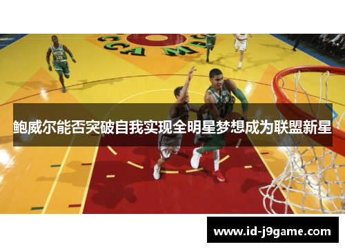 鲍威尔能否突破自我实现全明星梦想成为联盟新星 鲍威尔能否突破自我实现全明星梦想成为联盟新星