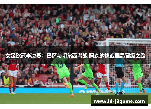女足欧冠半决赛:巴萨与切尔西激战 阿森纳挑战里昂晋级之路 女足欧冠半决赛:巴萨与切尔西激战 阿森纳挑战里昂晋级之路