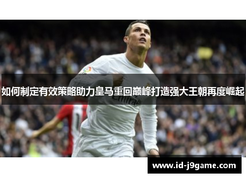 如何制定有效策略助力皇马重回巅峰打造强大王朝再度崛起
