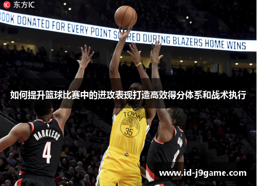 如何提升篮球比赛中的进攻表现打造高效得分体系和战术执行 如何提升篮球比赛中的进攻表现打造高效得分体系和战术执行