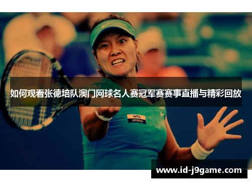 如何观看张德培队澳门网球名人赛冠军赛赛事直播与精彩回放