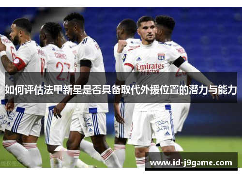 如何评估法甲新星是否具备取代外援位置的潜力与能力