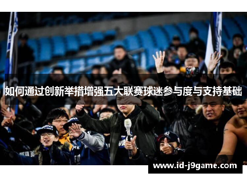 如何通过创新举措增强五大联赛球迷参与度与支持基础 如何通过创新举措增强五大联赛球迷参与度与支持基础