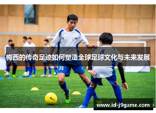 梅西的传奇足迹如何塑造全球足球文化与未来发展