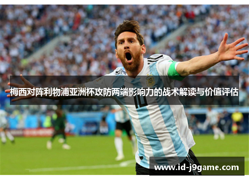 梅西对阵利物浦亚洲杯攻防两端影响力的战术解读与价值评估