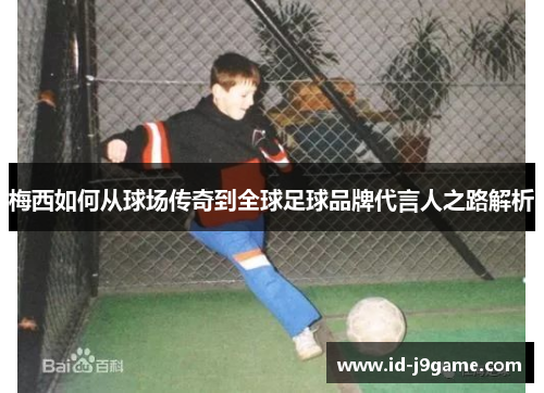 梅西如何从球场传奇到全球足球品牌代言人之路解析