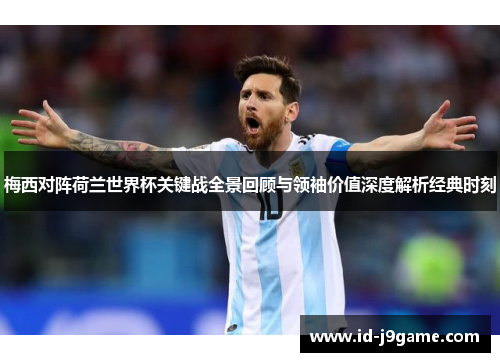 梅西对阵荷兰世界杯关键战全景回顾与领袖价值深度解析经典时刻