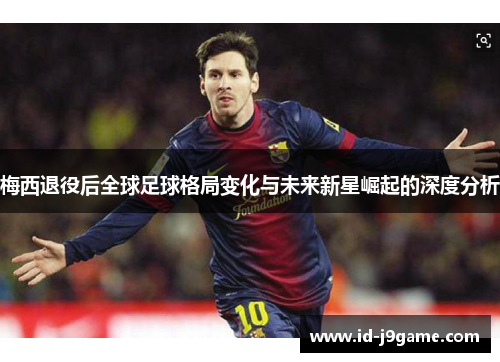 梅西退役后全球足球格局变化与未来新星崛起的深度分析 梅西退役后全球足球格局变化与未来新星崛起的深度分析
